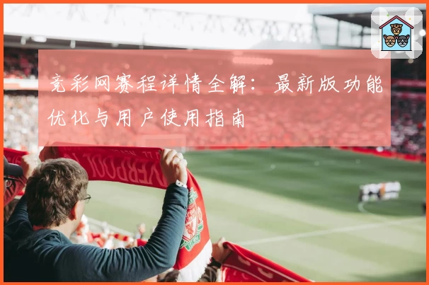 竞彩网赛程详情全解：最新版功能优化与用户使用指南