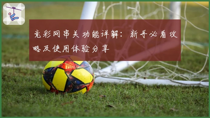 竞彩网串关功能详解：新手必看攻略及使用体验分享