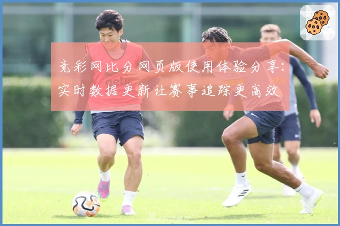 竞彩网比分网页版使用体验分享：实时数据更新让赛事追踪更高效
