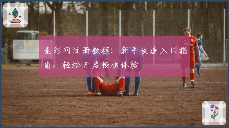 竞彩网注册教程：新手快速入门指南，轻松开启畅快体验