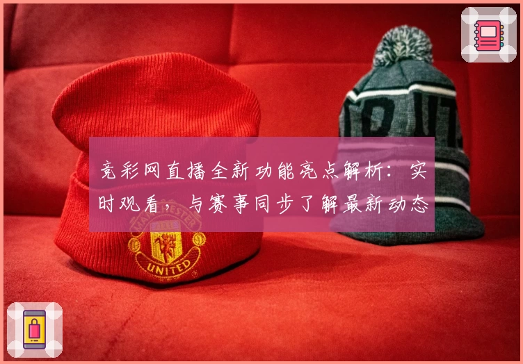 竞彩网直播全新功能亮点解析：实时观看，与赛事同步了解最新动态