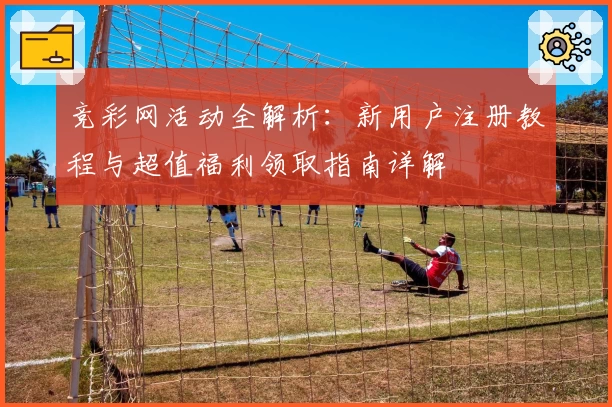 竞彩网活动全解析：新用户注册教程与超值福利领取指南详解