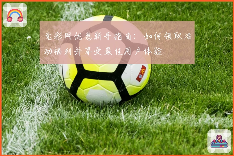 竞彩网优惠新手指南：如何领取活动福利并享受最佳用户体验
