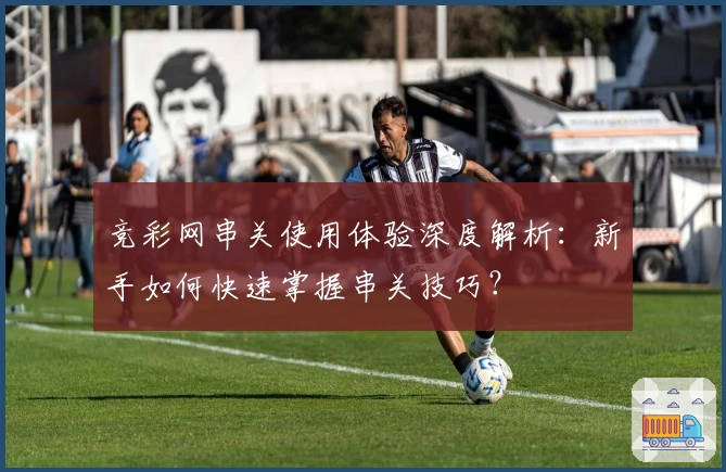 竞彩网串关使用体验深度解析：新手如何快速掌握串关技巧？