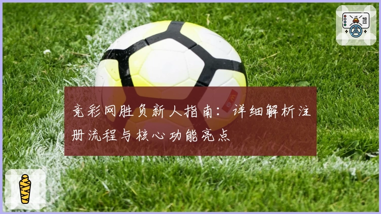 竞彩网胜负新人指南：详细解析注册流程与核心功能亮点