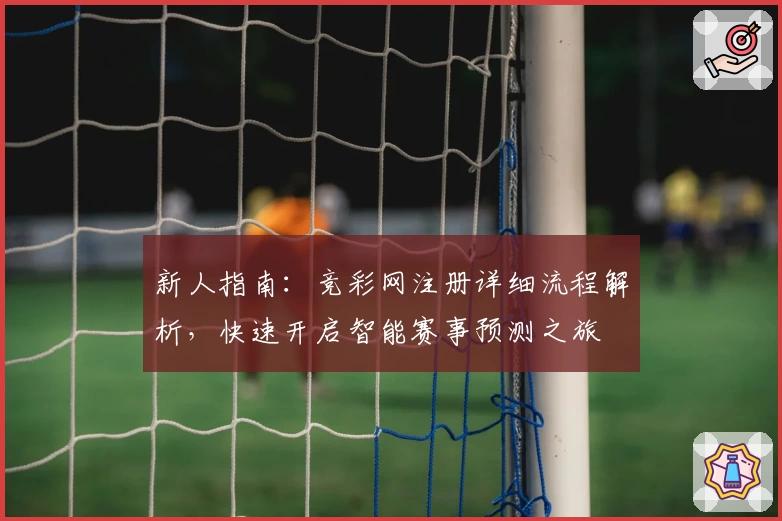 新人指南：竞彩网注册详细流程解析，快速开启智能赛事预测之旅