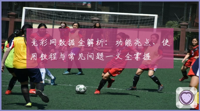 竞彩网数据全解析：功能亮点、使用教程与常见问题一文全掌握