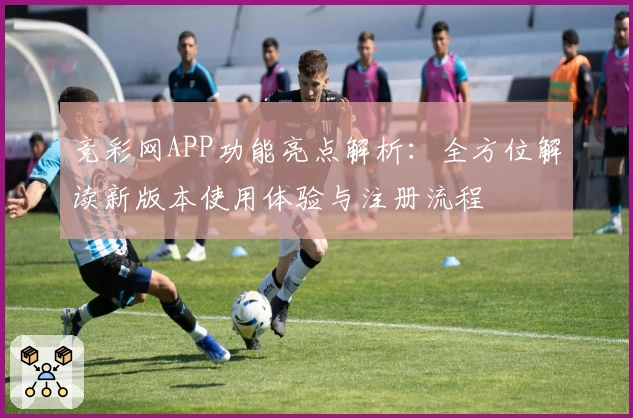 竞彩网APP功能亮点解析：全方位解读新版本使用体验与注册流程