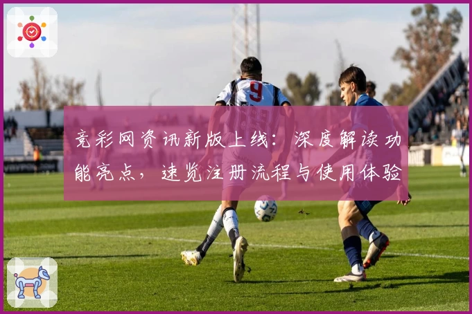 竞彩网资讯新版上线：深度解读功能亮点，速览注册流程与使用体验文本