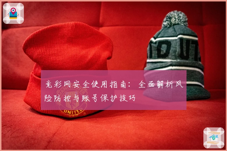竞彩网安全使用指南：全面解析风险防控与账号保护技巧