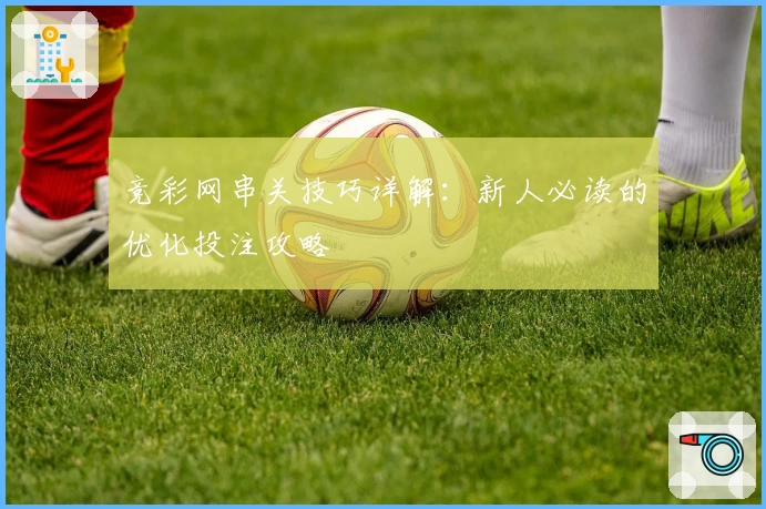 竞彩网串关技巧详解：新人必读的优化投注攻略