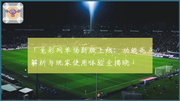 「竞彩网单场新版上线：功能亮点解析与玩家使用体验全揭晓」