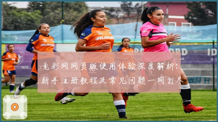 竞彩网网页版使用体验深度解析：新手注册教程及常见问题一网打尽