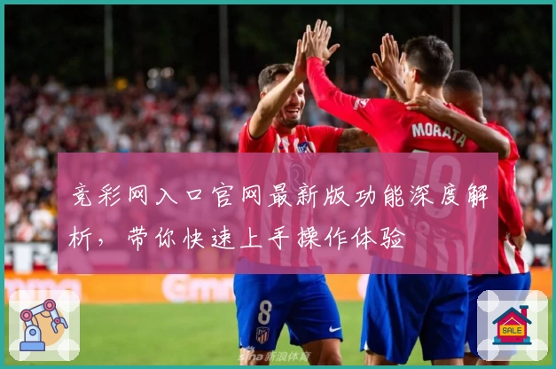 竞彩网入口官网最新版功能深度解析，带你快速上手操作体验