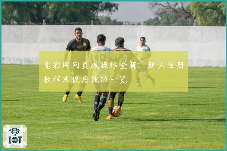 竞彩网网页版操作全解：新人注册教程及使用技巧一览