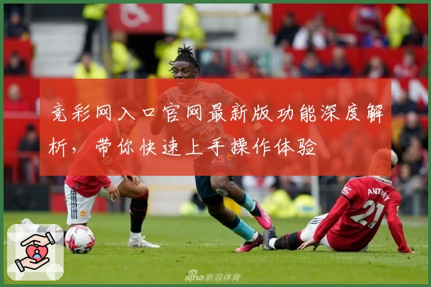 竞彩网入口官网最新版功能深度解析，带你快速上手操作体验