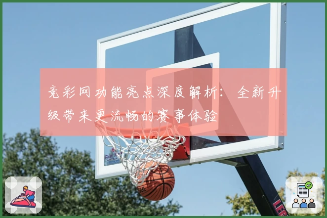 竞彩网功能亮点深度解析：全新升级带来更流畅的赛事体验
