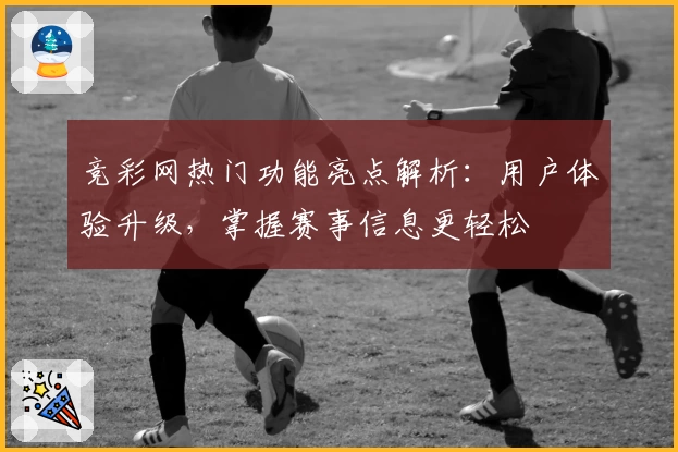 竞彩网热门功能亮点解析：用户体验升级，掌握赛事信息更轻松