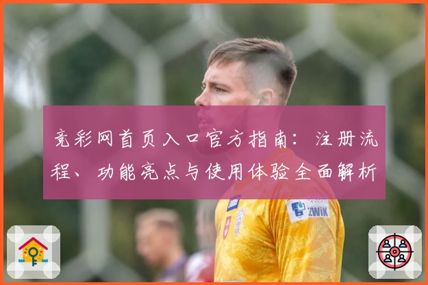 竞彩网首页入口官方指南：注册流程、功能亮点与使用体验全面解析