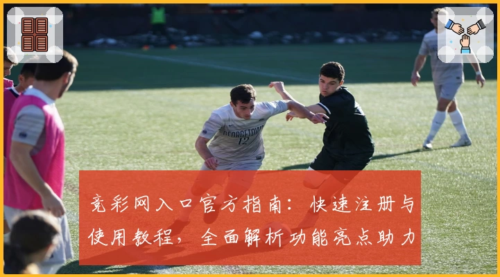 竞彩网入口官方指南：快速注册与使用教程，全面解析功能亮点助力便捷体验