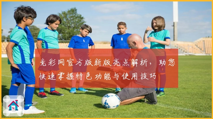 竞彩网官方版新版亮点解析，助您快速掌握特色功能与使用技巧