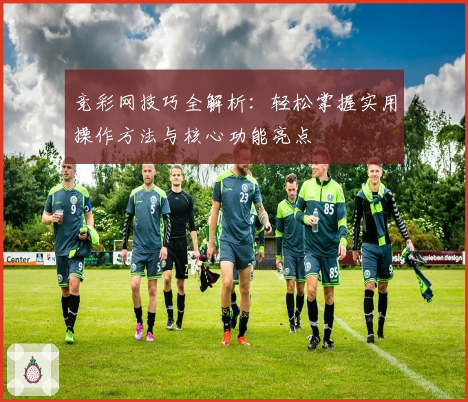 竞彩网技巧全解析：轻松掌握实用操作方法与核心功能亮点