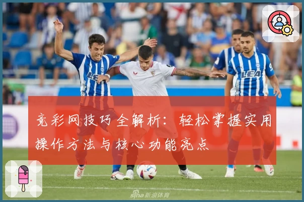 竞彩网技巧全解析：轻松掌握实用操作方法与核心功能亮点
