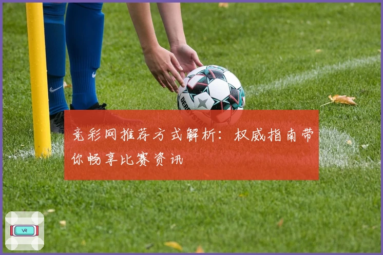 竞彩网推荐方式解析：权威指南带你畅享比赛资讯