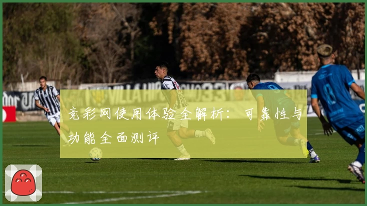 竞彩网使用体验全解析：可靠性与功能全面测评