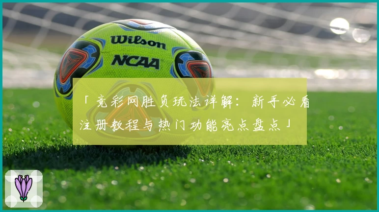 「竞彩网胜负玩法详解：新手必看注册教程与热门功能亮点盘点」