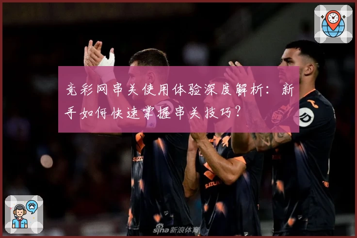 竞彩网串关使用体验深度解析：新手如何快速掌握串关技巧？