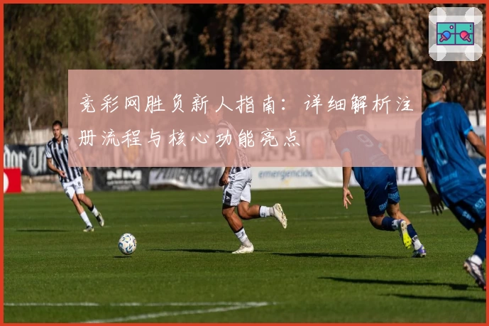 竞彩网胜负新人指南：详细解析注册流程与核心功能亮点