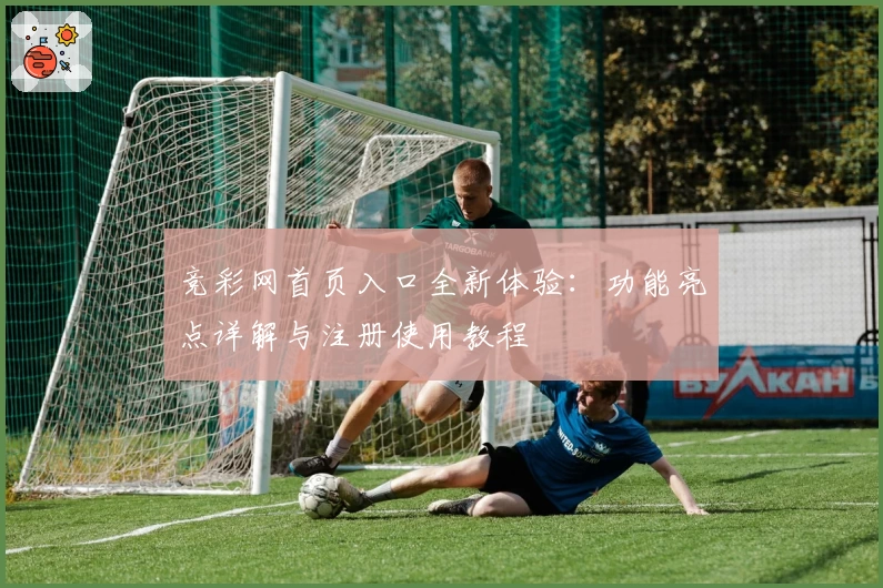 竞彩网首页入口全新体验：功能亮点详解与注册使用教程