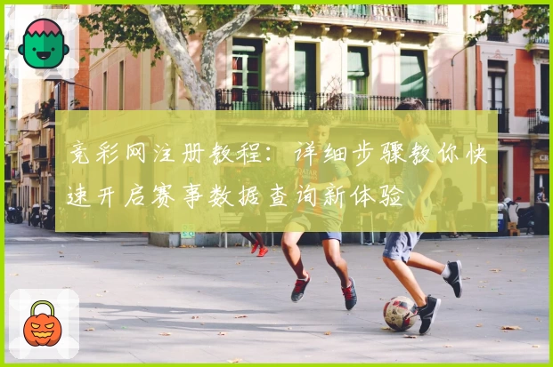 竞彩网注册教程：详细步骤教你快速开启赛事数据查询新体验
