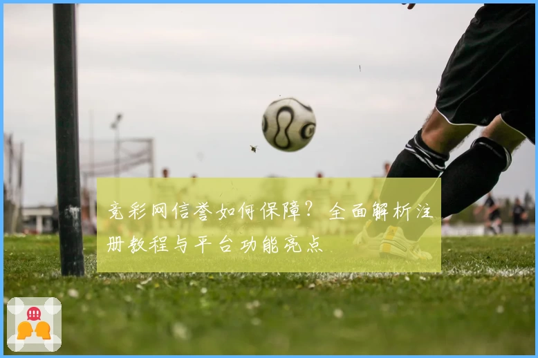 竞彩网信誉如何保障？全面解析注册教程与平台功能亮点