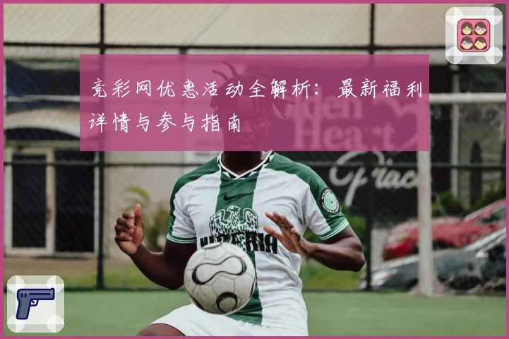 竞彩网优惠活动全解析：最新福利详情与参与指南