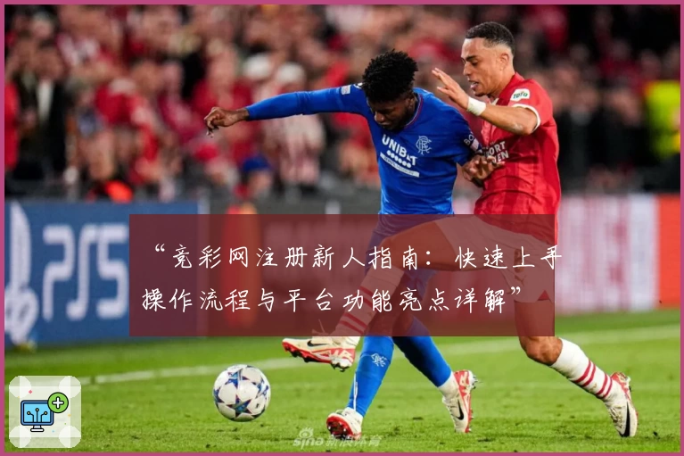 “竞彩网注册新人指南：快速上手操作流程与平台功能亮点详解”
