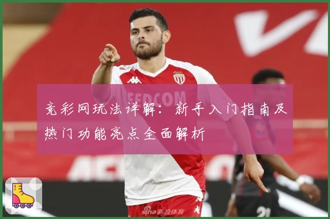 竞彩网玩法详解：新手入门指南及热门功能亮点全面解析