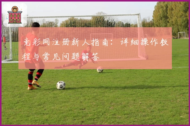 竞彩网注册新人指南：详细操作教程与常见问题解答