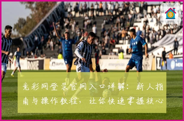 竞彩网登录官网入口详解：新人指南与操作教程，让你快速掌握核心功能
