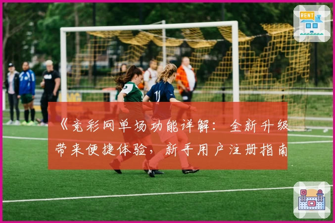 《竞彩网单场功能详解：全新升级带来便捷体验，新手用户注册指南一览》