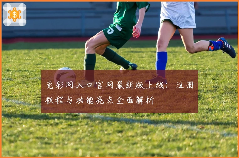 竞彩网入口官网最新版上线：注册教程与功能亮点全面解析