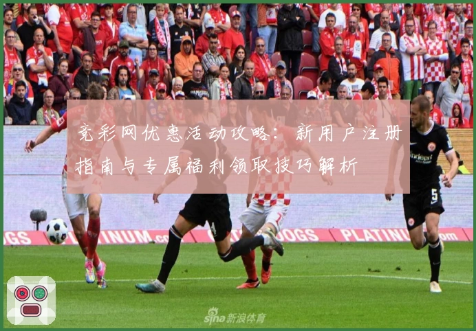 竞彩网优惠活动攻略：新用户注册指南与专属福利领取技巧解析