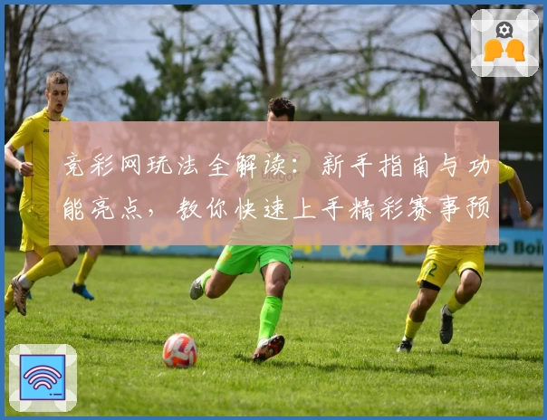 竞彩网玩法全解读：新手指南与功能亮点，教你快速上手精彩赛事预测
