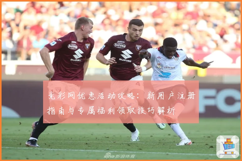 竞彩网优惠活动攻略：新用户注册指南与专属福利领取技巧解析