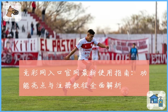 竞彩网入口官网最新使用指南：功能亮点与注册教程全面解析