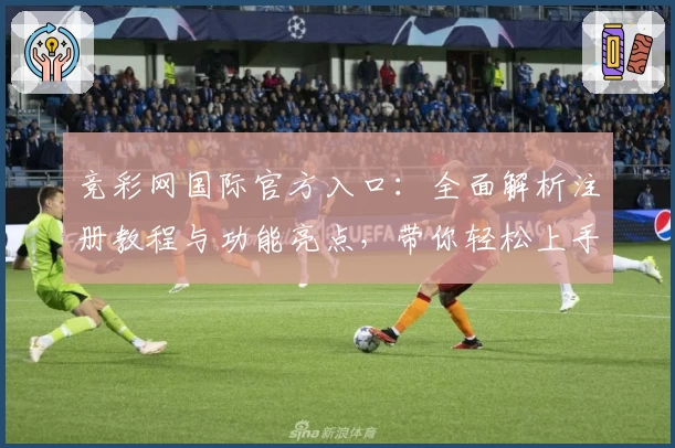 竞彩网国际官方入口：全面解析注册教程与功能亮点，带你轻松上手新体验