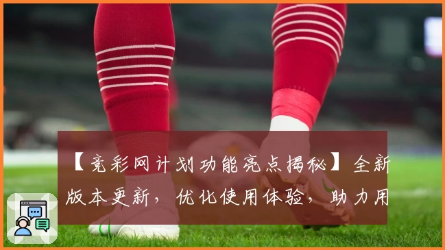 【竞彩网计划功能亮点揭秘】全新版本更新，优化使用体验，助力用户精准掌握赛事动态