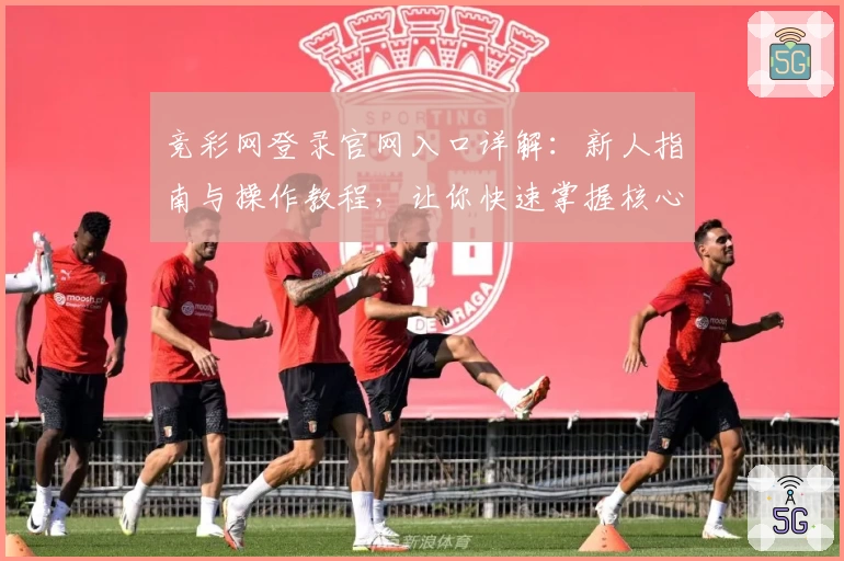 竞彩网登录官网入口详解：新人指南与操作教程，让你快速掌握核心功能