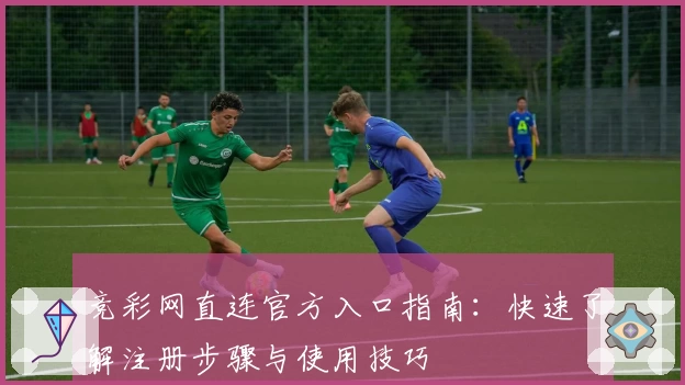 竞彩网直连官方入口指南：快速了解注册步骤与使用技巧